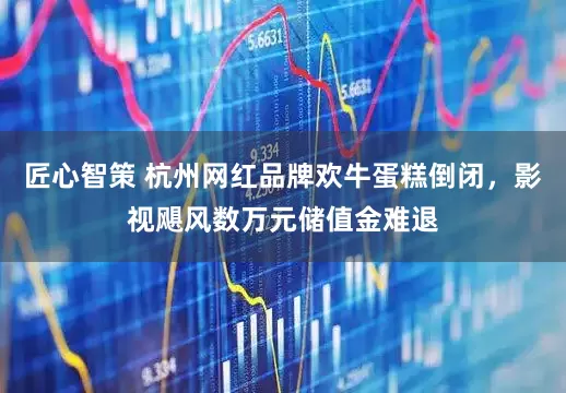 匠心智策 杭州网红品牌欢牛蛋糕倒闭，影视飓风数万元储值金难退