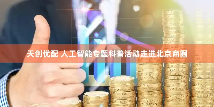 天创优配 人工智能专题科普活动走进北京商圈