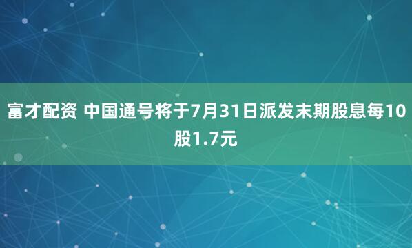 富才配资 中国通号将于7月31日派发末期股息每10股1.7元