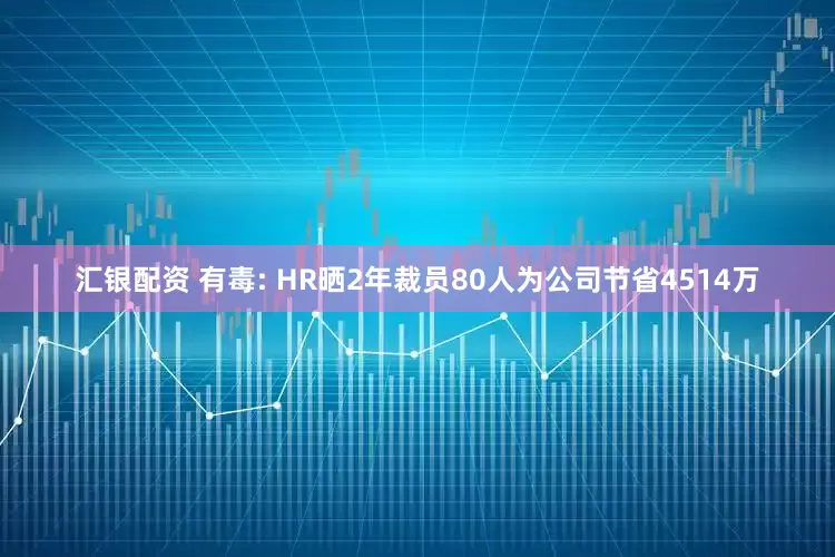 汇银配资 有毒: HR晒2年裁员80人为公司节省4514万
