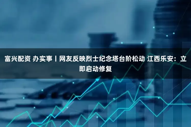 富兴配资 办实事丨网友反映烈士纪念塔台阶松动 江西乐安：立即启动修复