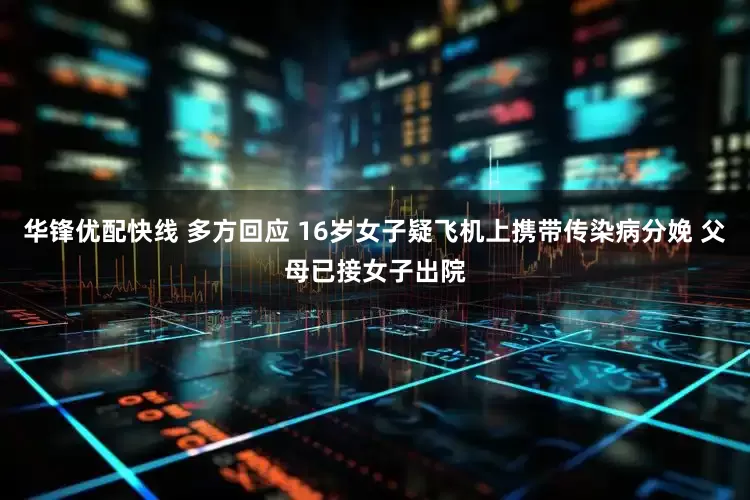华锋优配快线 多方回应 16岁女子疑飞机上携带传染病分娩 父母已接女子出院