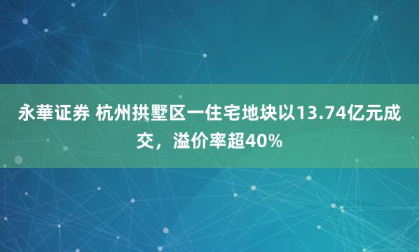 永華证券 杭州拱墅区一住宅地块以13.74亿元成交，溢价率超40%