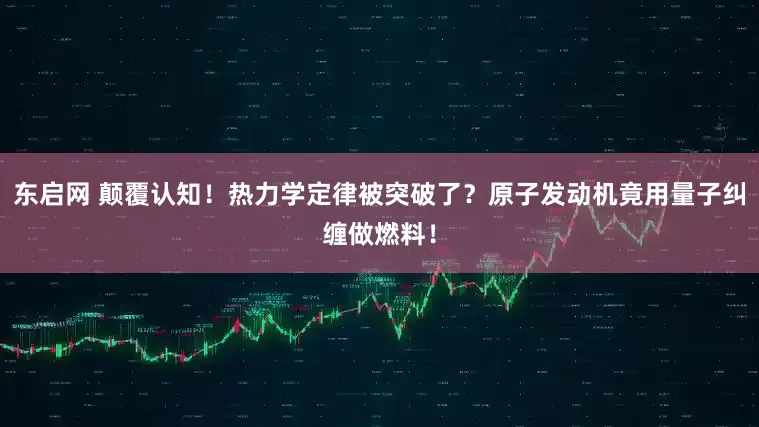 东启网 颠覆认知！热力学定律被突破了？原子发动机竟用量子纠缠做燃料！