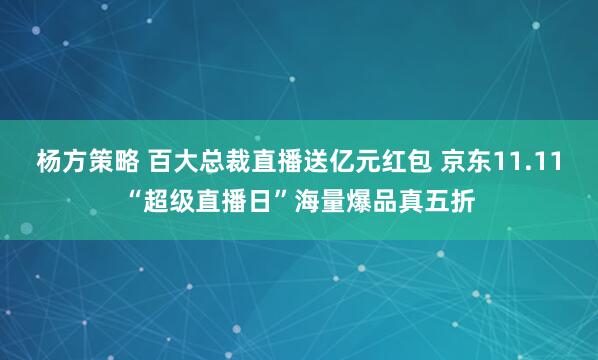 杨方策略 百大总裁直播送亿元红包 京东11.11“超级直播日”海量爆品真五折