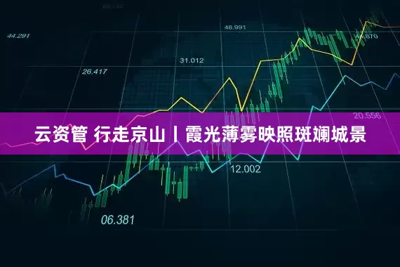 云资管 行走京山丨霞光薄雾映照斑斓城景