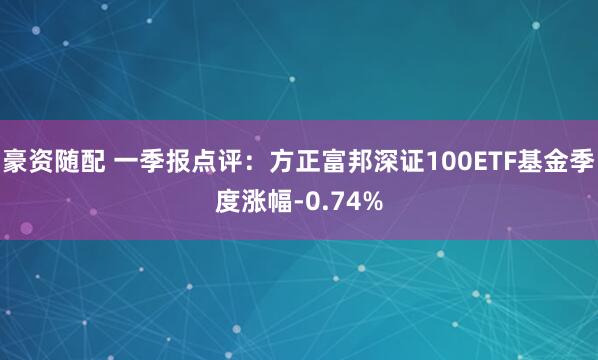 豪资随配 一季报点评：方正富邦深证100ETF基金季度涨幅-0.74%