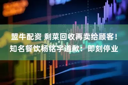 盟牛配资 剩菜回收再卖给顾客！知名餐饮杨铭宇道歉：即刻停业