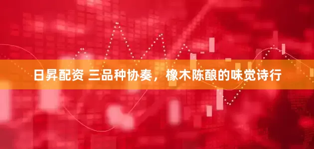 日昇配资 三品种协奏，橡木陈酿的味觉诗行