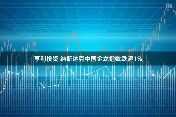 亨利投资 纳斯达克中国金龙指数跌超1%