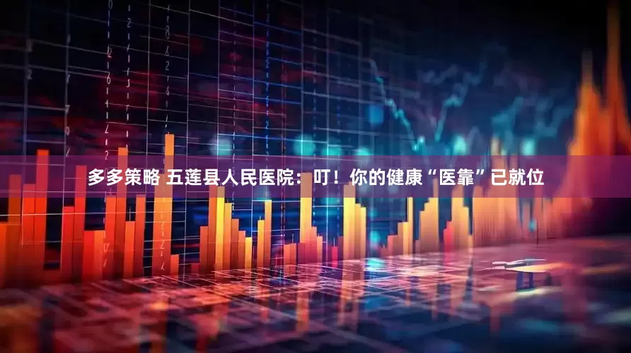 多多策略 五莲县人民医院：叮！你的健康“医靠”已就位