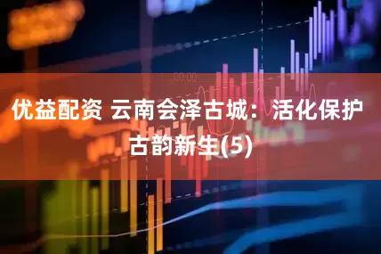 优益配资 云南会泽古城：活化保护 古韵新生(5)