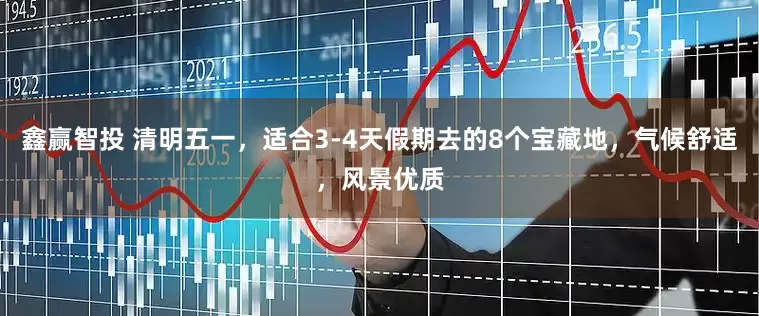 鑫赢智投 清明五一，适合3-4天假期去的8个宝藏地，气候舒适，风景优质