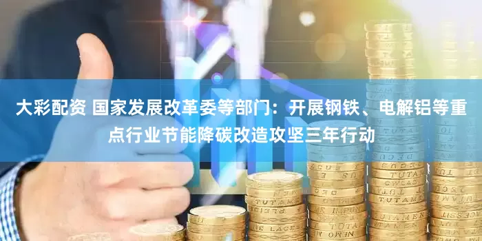 大彩配资 国家发展改革委等部门：开展钢铁、电解铝等重点行业节能降碳改造攻坚三年行动