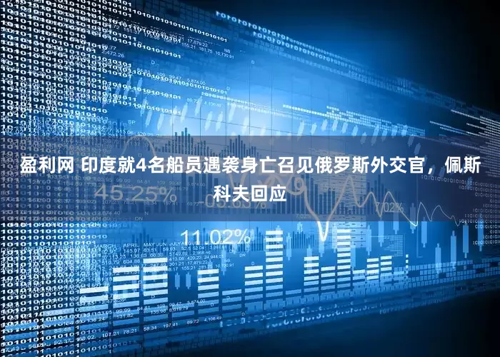 盈利网 印度就4名船员遇袭身亡召见俄罗斯外交官，佩斯科夫回应