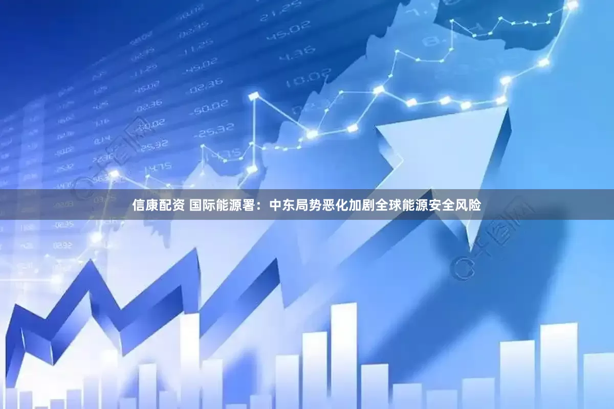 信康配资 国际能源署：中东局势恶化加剧全球能源安全风险
